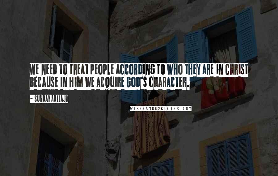 Sunday Adelaja Quotes: We need to treat people according to who they are in Christ because in Him we acquire God's character.