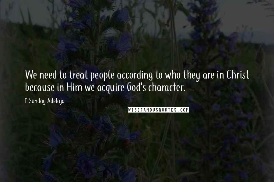 Sunday Adelaja Quotes: We need to treat people according to who they are in Christ because in Him we acquire God's character.
