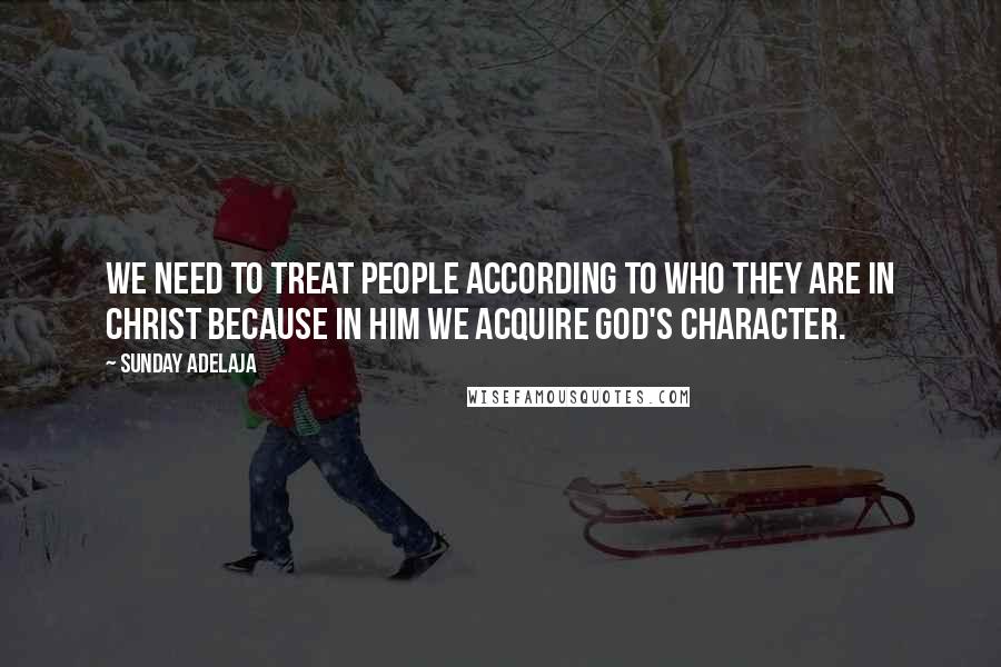Sunday Adelaja Quotes: We need to treat people according to who they are in Christ because in Him we acquire God's character.