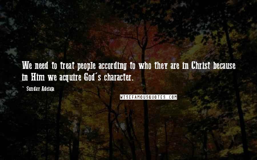 Sunday Adelaja Quotes: We need to treat people according to who they are in Christ because in Him we acquire God's character.