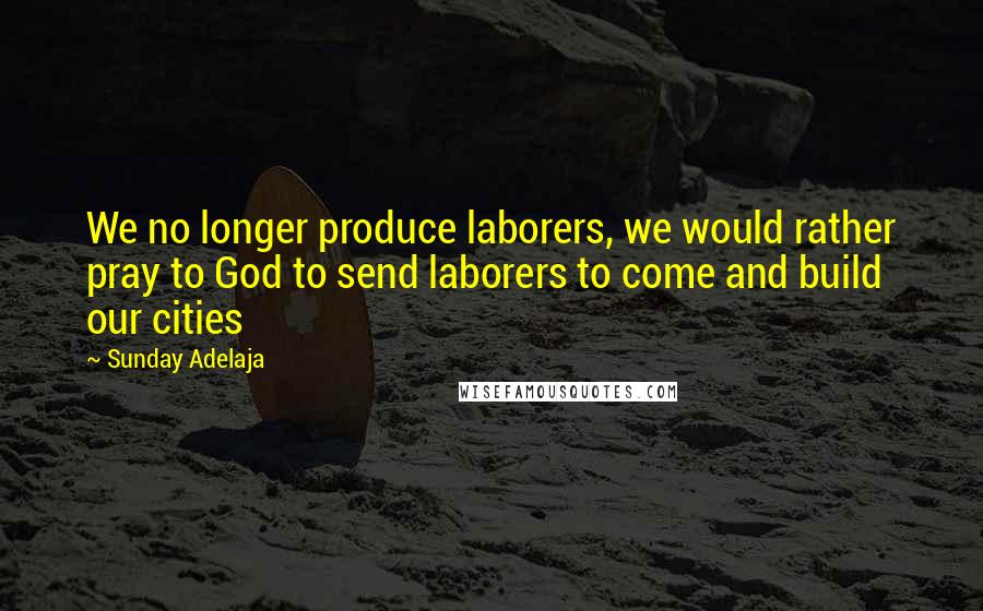 Sunday Adelaja Quotes: We no longer produce laborers, we would rather pray to God to send laborers to come and build our cities