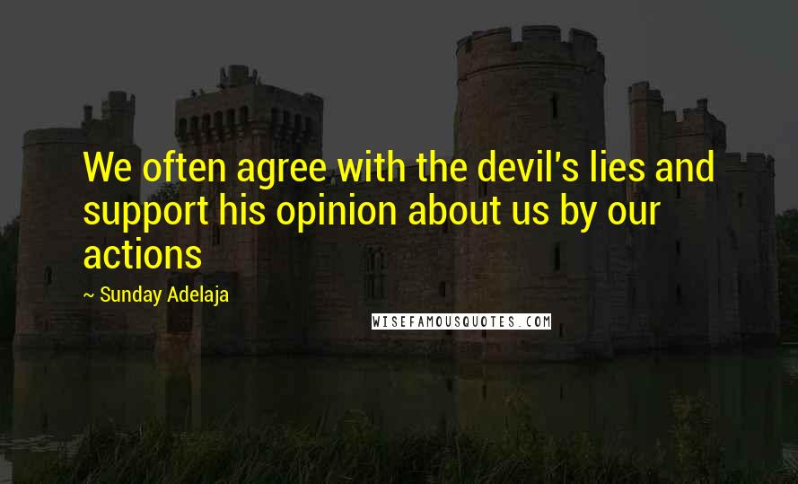 Sunday Adelaja Quotes: We often agree with the devil's lies and support his opinion about us by our actions