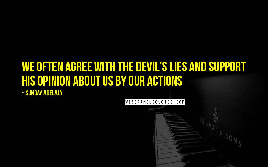 Sunday Adelaja Quotes: We often agree with the devil's lies and support his opinion about us by our actions