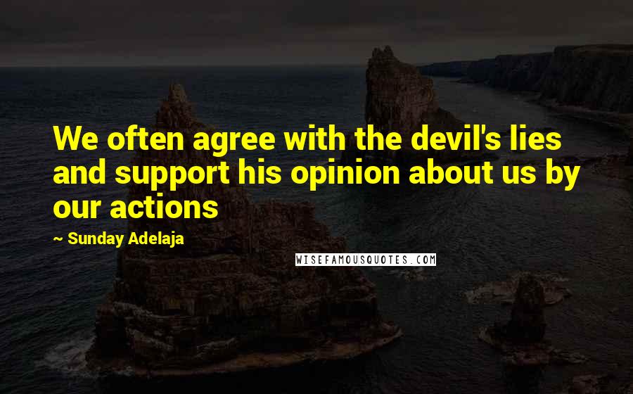 Sunday Adelaja Quotes: We often agree with the devil's lies and support his opinion about us by our actions