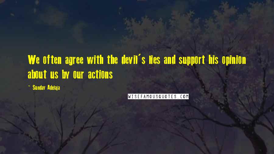 Sunday Adelaja Quotes: We often agree with the devil's lies and support his opinion about us by our actions