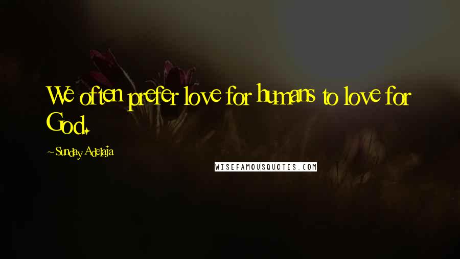 Sunday Adelaja Quotes: We often prefer love for humans to love for God.