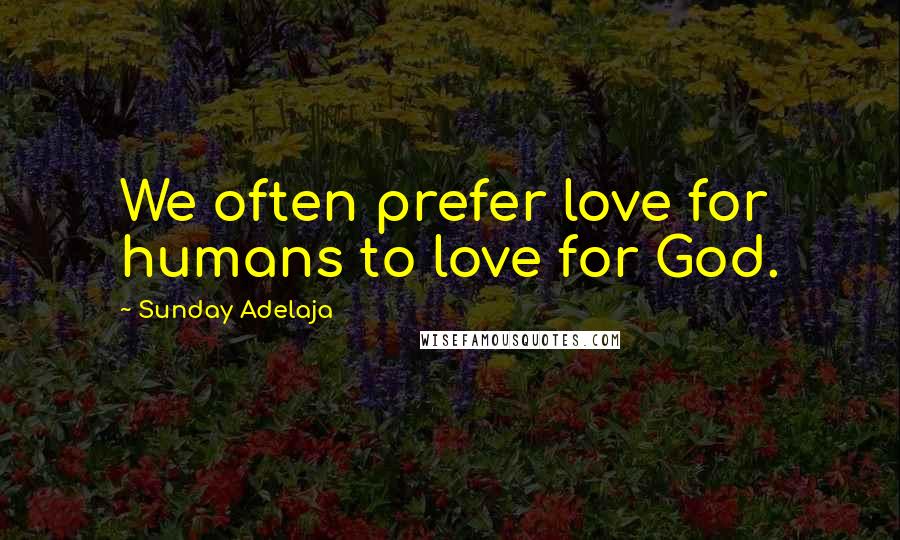 Sunday Adelaja Quotes: We often prefer love for humans to love for God.