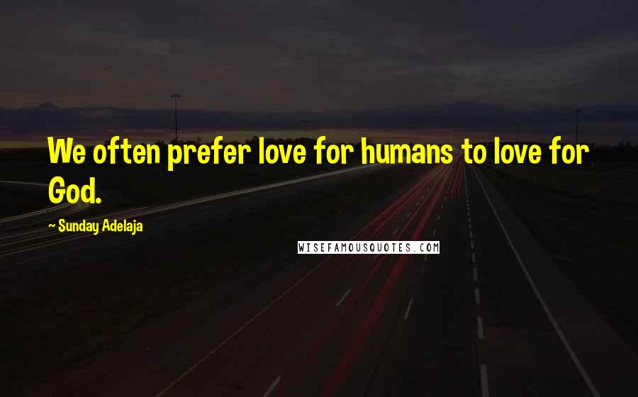 Sunday Adelaja Quotes: We often prefer love for humans to love for God.