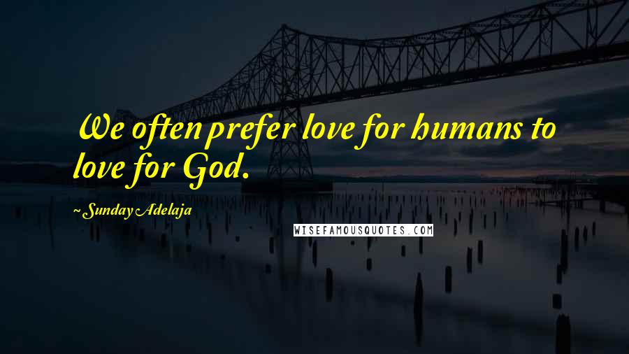 Sunday Adelaja Quotes: We often prefer love for humans to love for God.