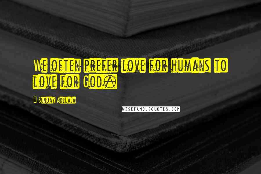 Sunday Adelaja Quotes: We often prefer love for humans to love for God.