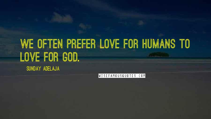 Sunday Adelaja Quotes: We often prefer love for humans to love for God.