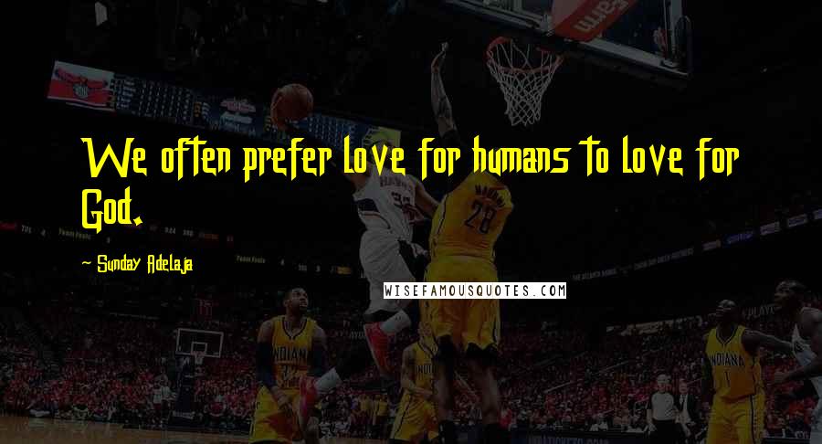 Sunday Adelaja Quotes: We often prefer love for humans to love for God.