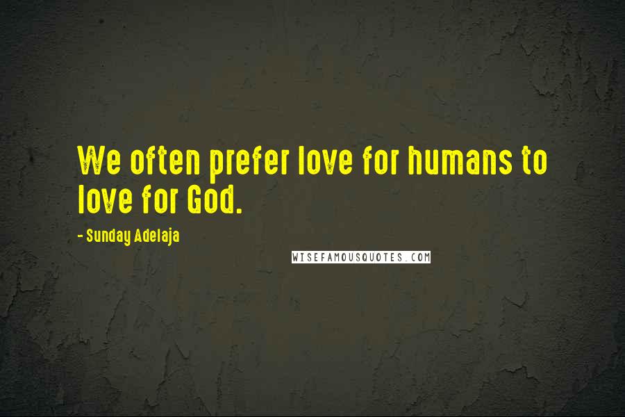 Sunday Adelaja Quotes: We often prefer love for humans to love for God.