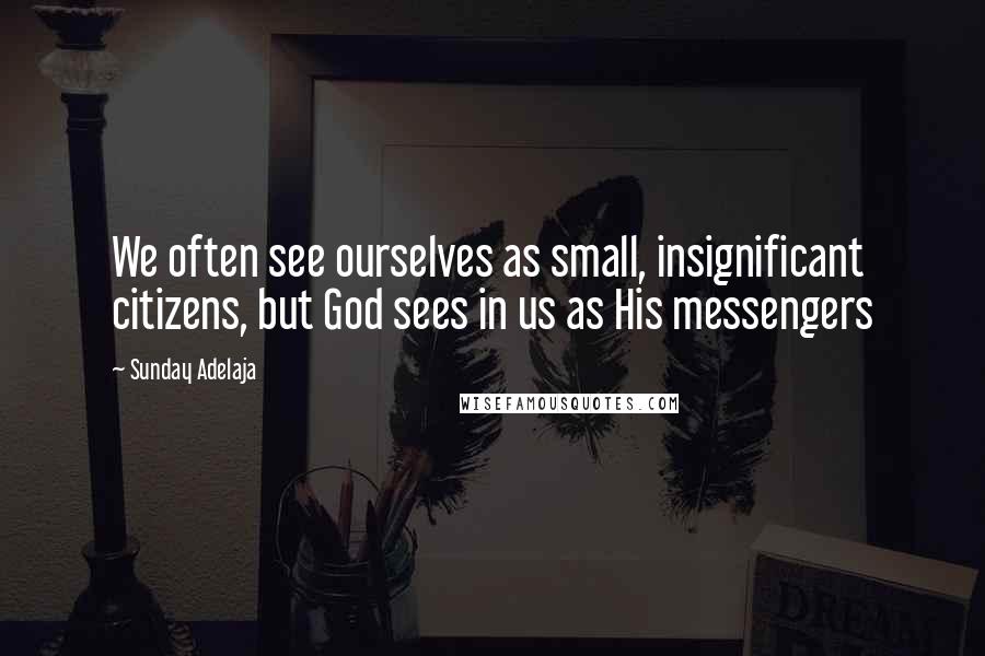Sunday Adelaja Quotes: We often see ourselves as small, insignificant citizens, but God sees in us as His messengers