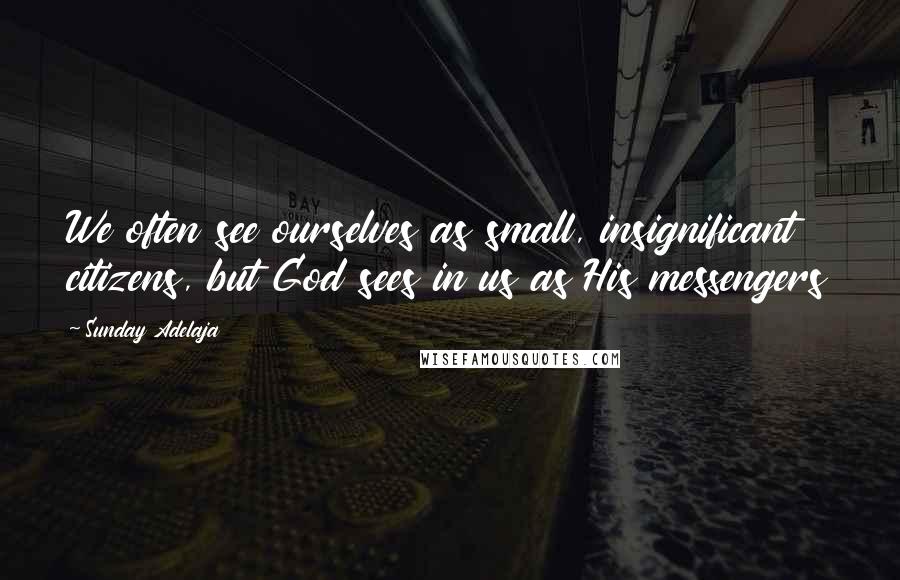 Sunday Adelaja Quotes: We often see ourselves as small, insignificant citizens, but God sees in us as His messengers