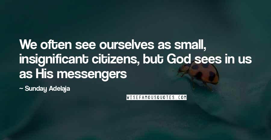 Sunday Adelaja Quotes: We often see ourselves as small, insignificant citizens, but God sees in us as His messengers