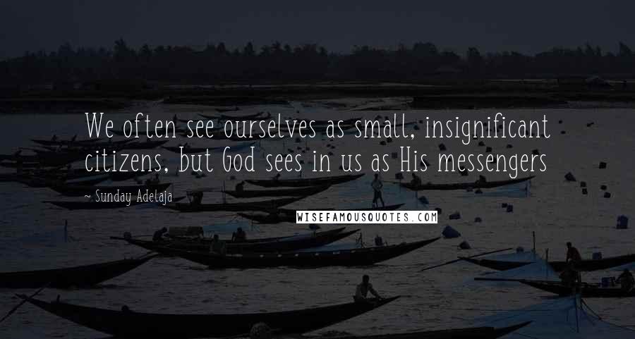 Sunday Adelaja Quotes: We often see ourselves as small, insignificant citizens, but God sees in us as His messengers