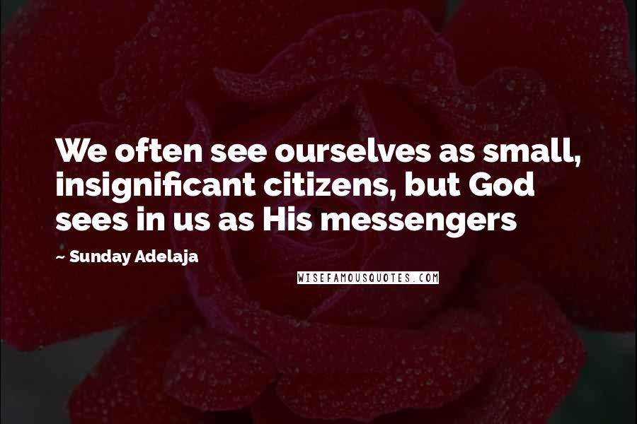 Sunday Adelaja Quotes: We often see ourselves as small, insignificant citizens, but God sees in us as His messengers