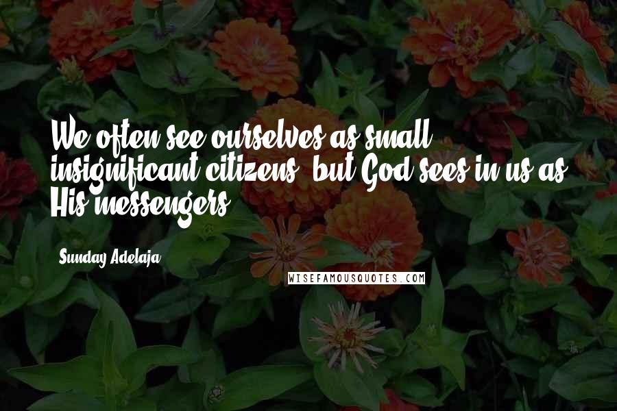 Sunday Adelaja Quotes: We often see ourselves as small, insignificant citizens, but God sees in us as His messengers