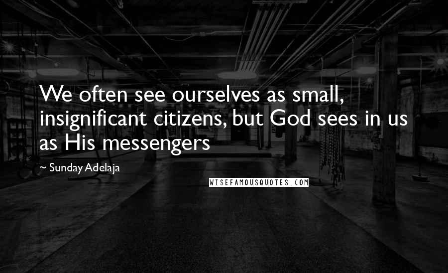 Sunday Adelaja Quotes: We often see ourselves as small, insignificant citizens, but God sees in us as His messengers