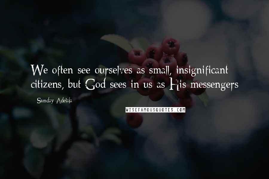 Sunday Adelaja Quotes: We often see ourselves as small, insignificant citizens, but God sees in us as His messengers