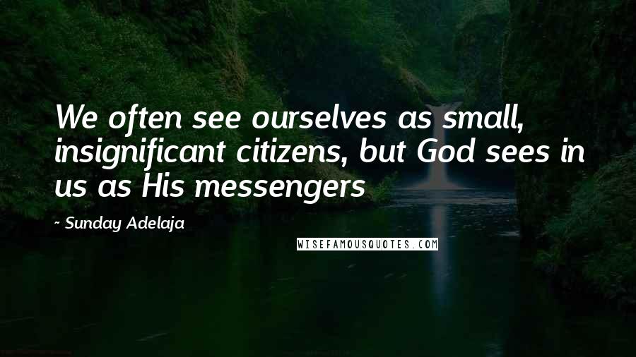 Sunday Adelaja Quotes: We often see ourselves as small, insignificant citizens, but God sees in us as His messengers