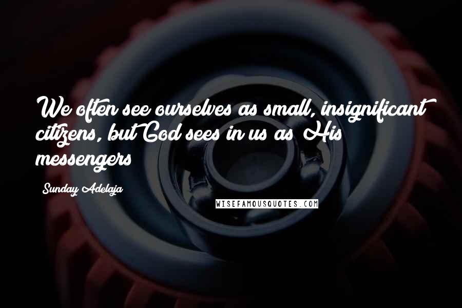 Sunday Adelaja Quotes: We often see ourselves as small, insignificant citizens, but God sees in us as His messengers