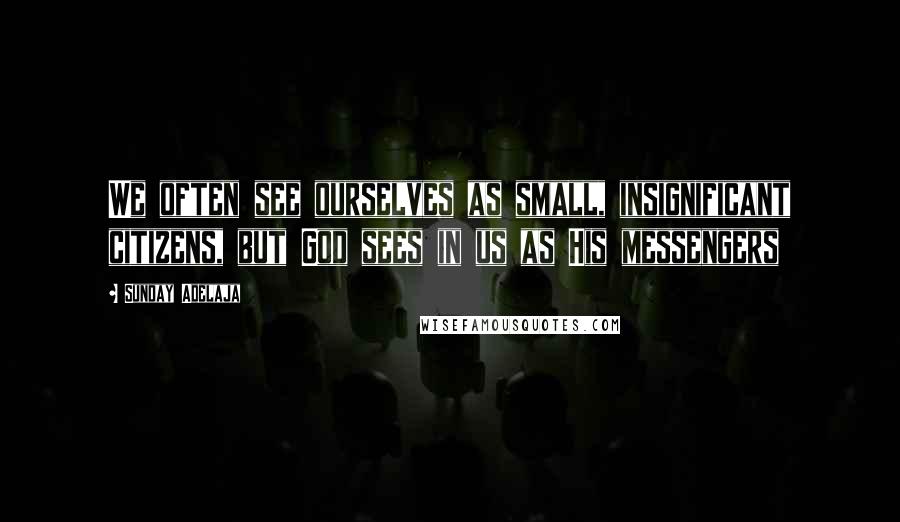 Sunday Adelaja Quotes: We often see ourselves as small, insignificant citizens, but God sees in us as His messengers