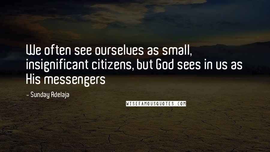 Sunday Adelaja Quotes: We often see ourselves as small, insignificant citizens, but God sees in us as His messengers