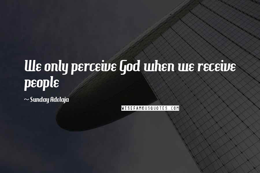 Sunday Adelaja Quotes: We only perceive God when we receive people