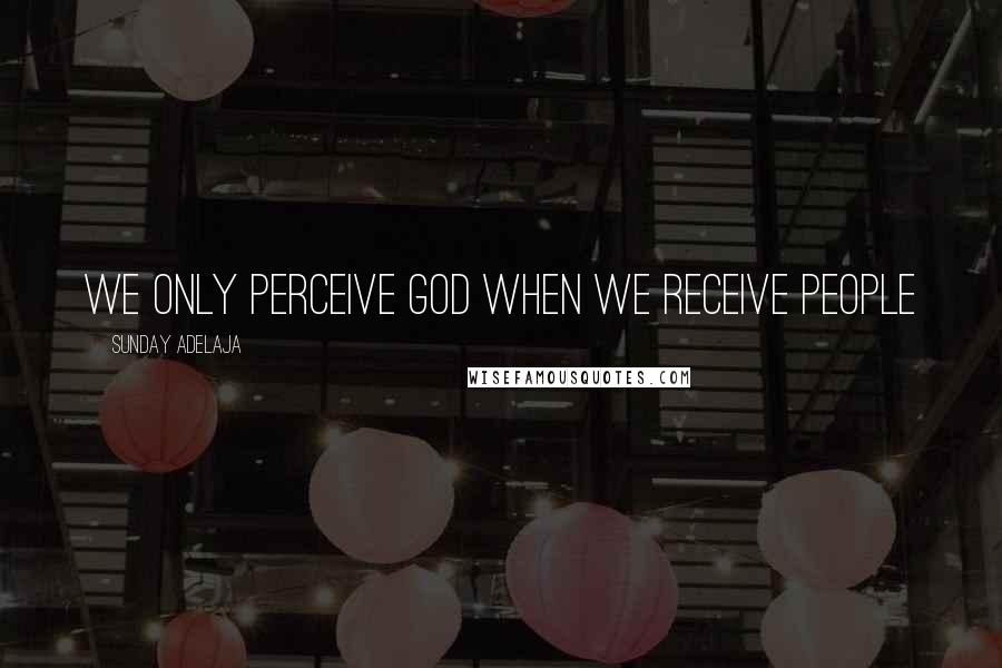 Sunday Adelaja Quotes: We only perceive God when we receive people