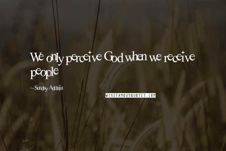 Sunday Adelaja Quotes: We only perceive God when we receive people