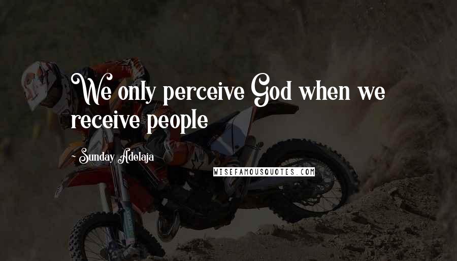 Sunday Adelaja Quotes: We only perceive God when we receive people