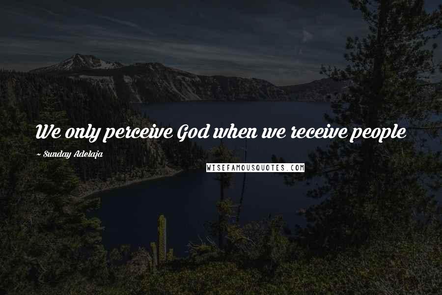 Sunday Adelaja Quotes: We only perceive God when we receive people