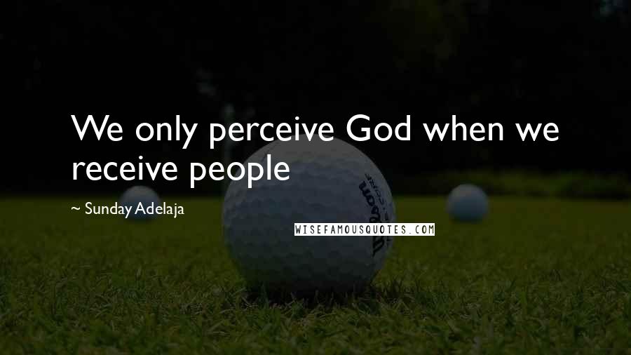 Sunday Adelaja Quotes: We only perceive God when we receive people