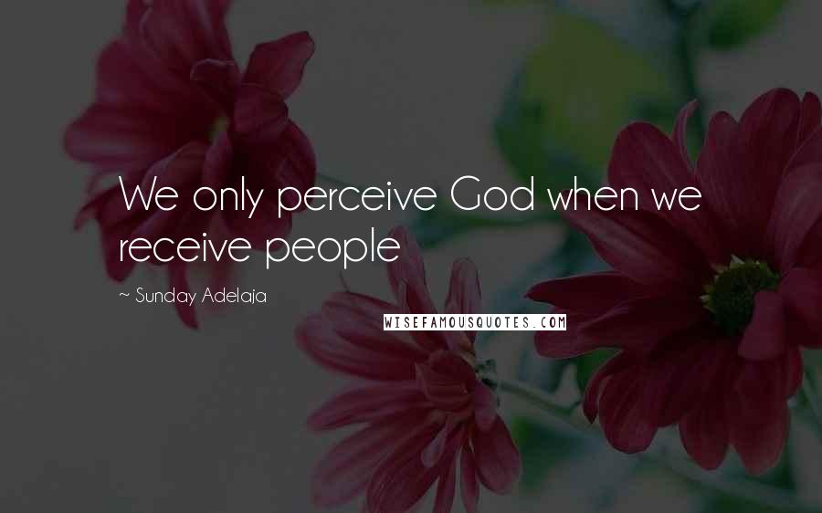 Sunday Adelaja Quotes: We only perceive God when we receive people