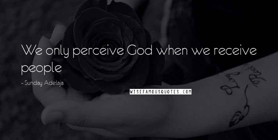 Sunday Adelaja Quotes: We only perceive God when we receive people