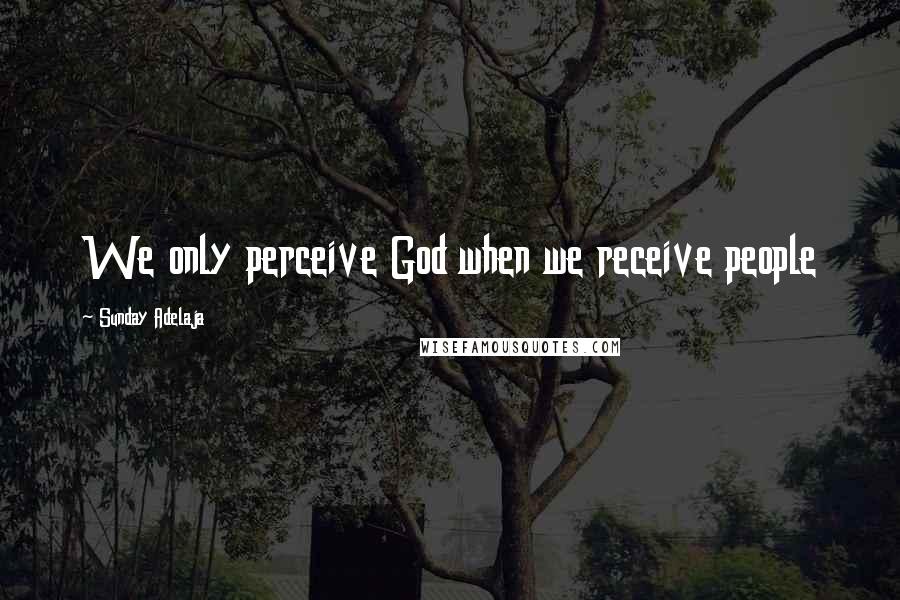 Sunday Adelaja Quotes: We only perceive God when we receive people