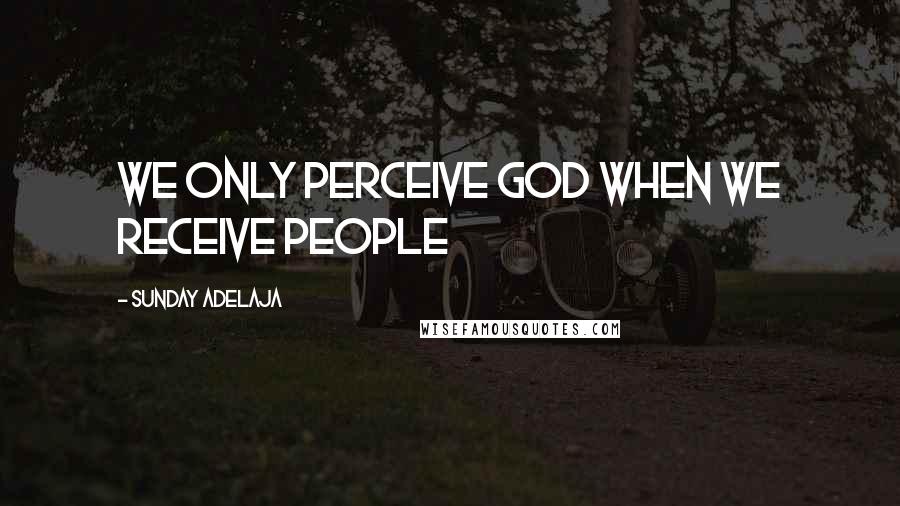 Sunday Adelaja Quotes: We only perceive God when we receive people