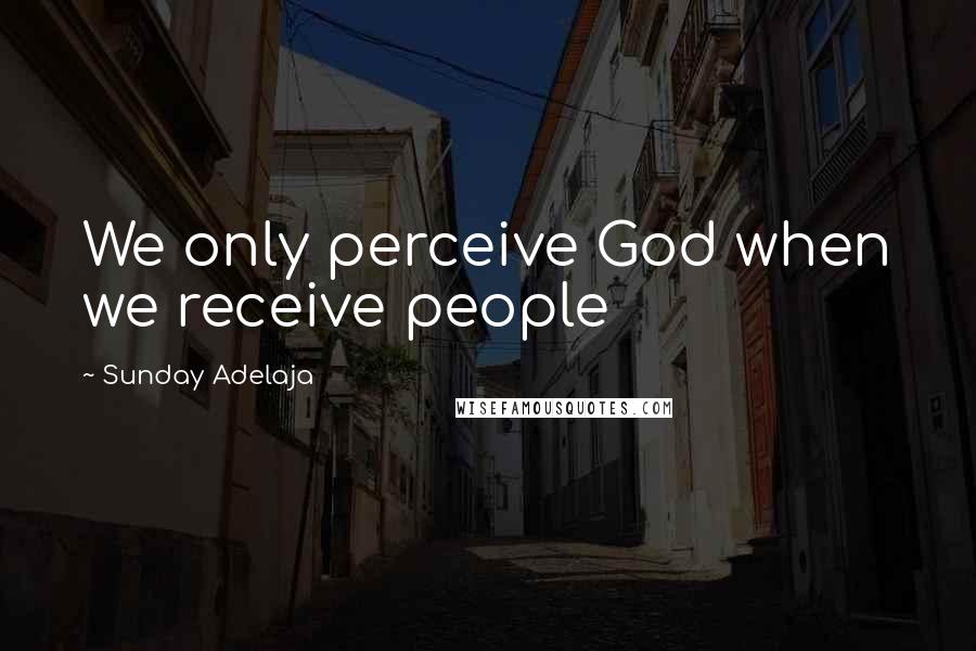 Sunday Adelaja Quotes: We only perceive God when we receive people