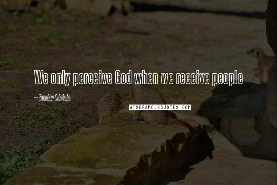 Sunday Adelaja Quotes: We only perceive God when we receive people