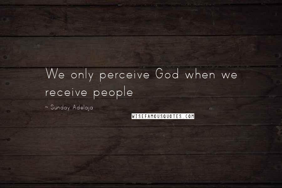 Sunday Adelaja Quotes: We only perceive God when we receive people