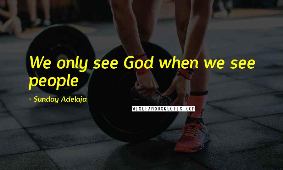 Sunday Adelaja Quotes: We only see God when we see people