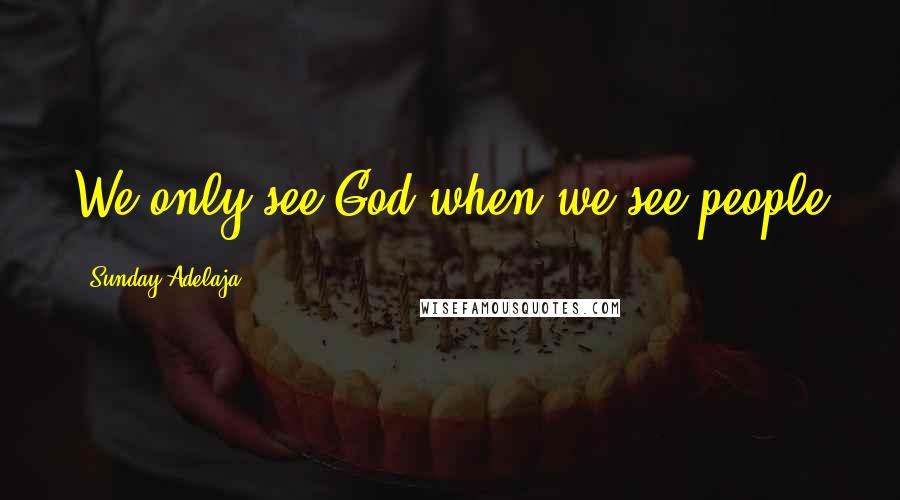Sunday Adelaja Quotes: We only see God when we see people