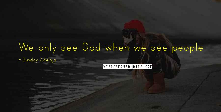 Sunday Adelaja Quotes: We only see God when we see people