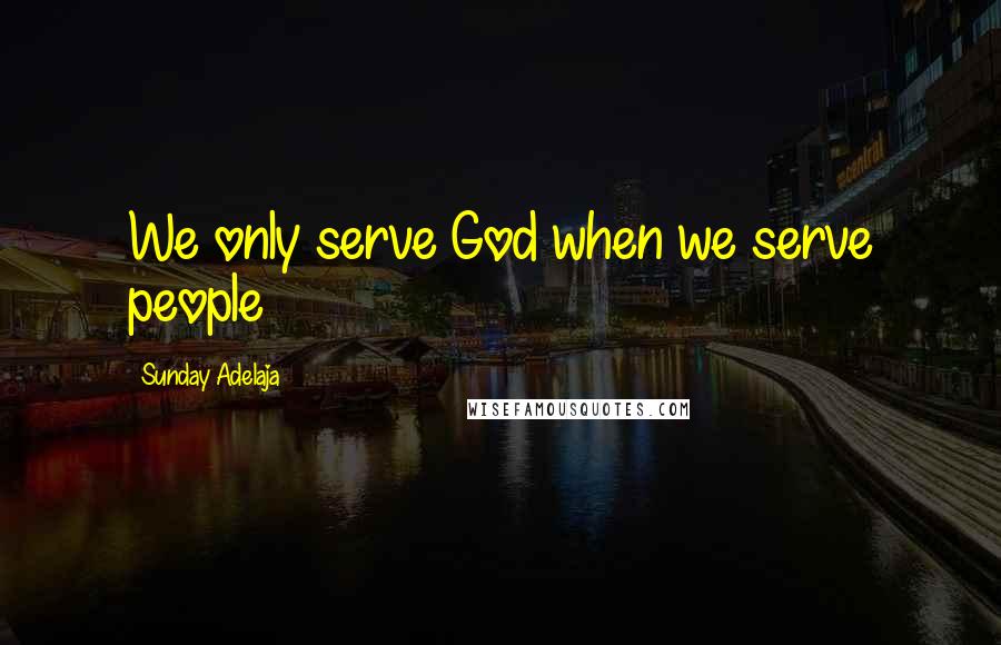 Sunday Adelaja Quotes: We only serve God when we serve people