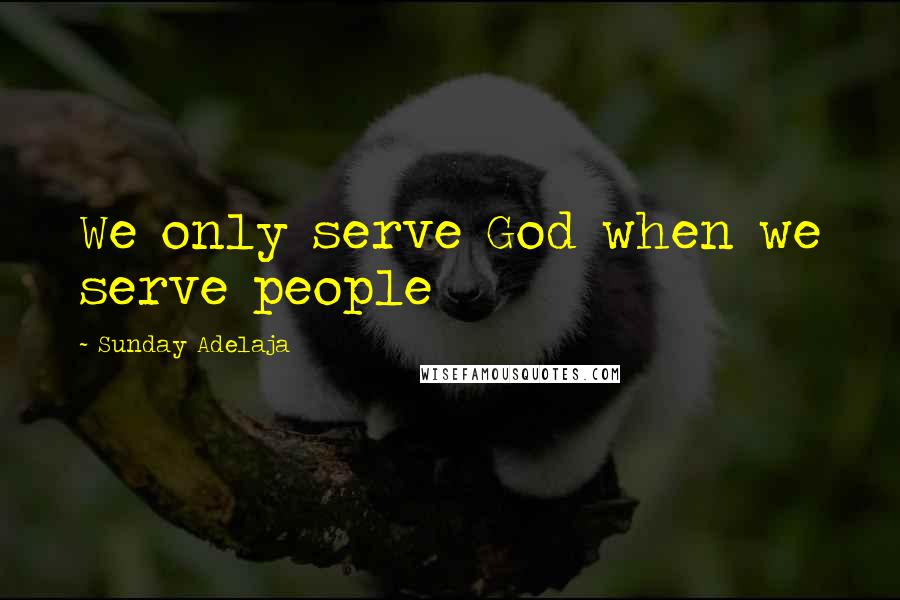 Sunday Adelaja Quotes: We only serve God when we serve people