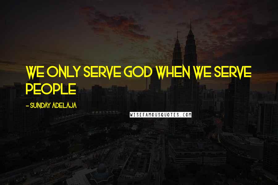 Sunday Adelaja Quotes: We only serve God when we serve people