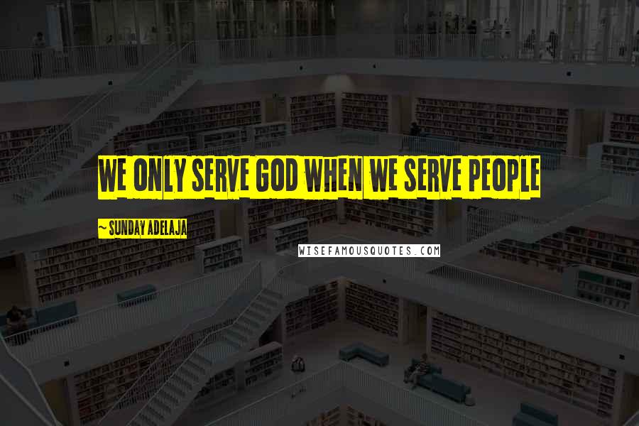Sunday Adelaja Quotes: We only serve God when we serve people