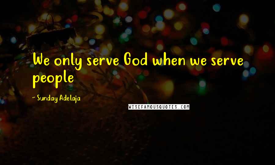 Sunday Adelaja Quotes: We only serve God when we serve people